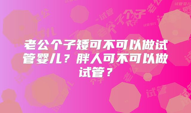 老公个子矮可不可以做试管婴儿?胖人可不可以做试管?