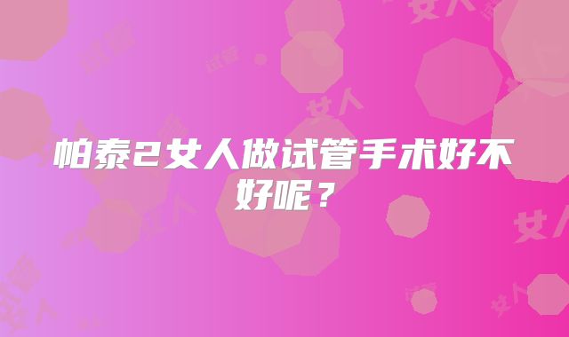 帕泰2女人做试管手术好不好呢?