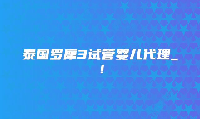 泰国罗摩3试管婴儿代理_!