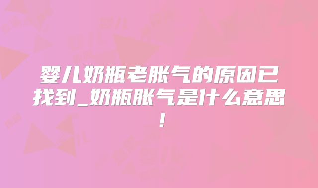婴儿奶瓶老胀气的原因已找到_奶瓶胀气是什么意思！