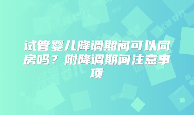 试管婴儿降调期间可以同房吗？附降调期间注意事项