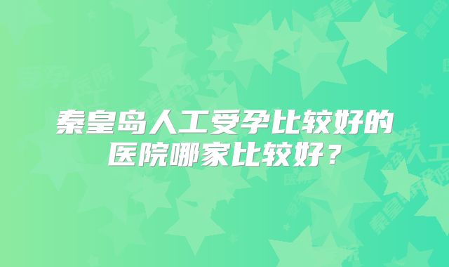 秦皇岛人工受孕比较好的医院哪家比较好?