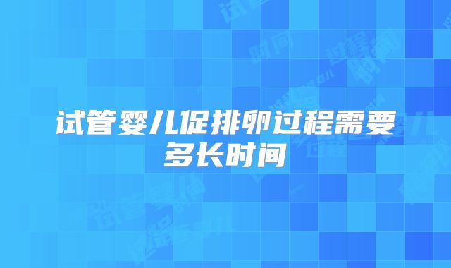 试管婴儿促排卵过程需要多长时间