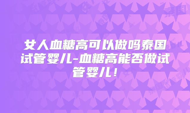 女人血糖高可以做吗泰国试管婴儿-血糖高能否做试管婴儿！