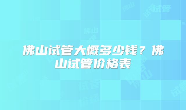 佛山试管大概多少钱?佛山试管价格表