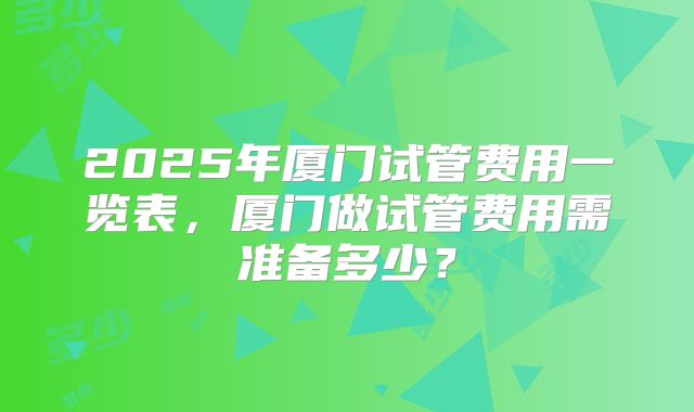 2025年厦门试管费用一览表，厦门做试管费用需准备多少？