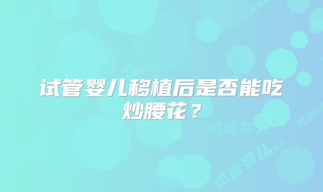 试管婴儿移植后是否能吃炒腰花?
