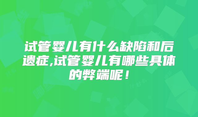 试管婴儿有什么缺陷和后遗症,试管婴儿有哪些具体的弊端呢!