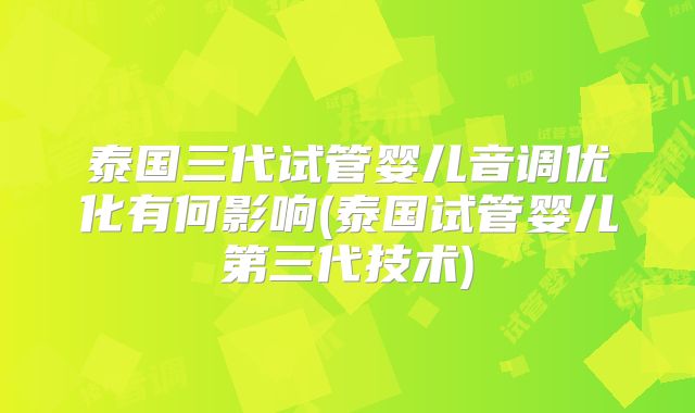泰国三代试管婴儿音调优化有何影响(泰国试管婴儿第三代技术)