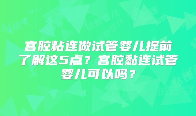 宫腔粘连做试管婴儿提前了解这5点?宫腔黏连试管婴儿可以吗?