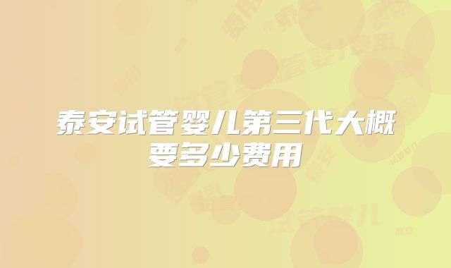 泰安试管婴儿第三代大概要多少费用