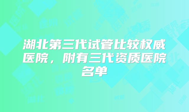 湖北第三代试管比较权威医院，附有三代资质医院名单