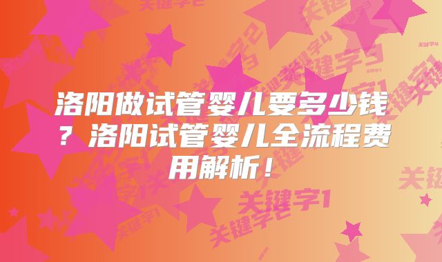 洛阳做试管婴儿要多少钱?洛阳试管婴儿全流程费用解析!