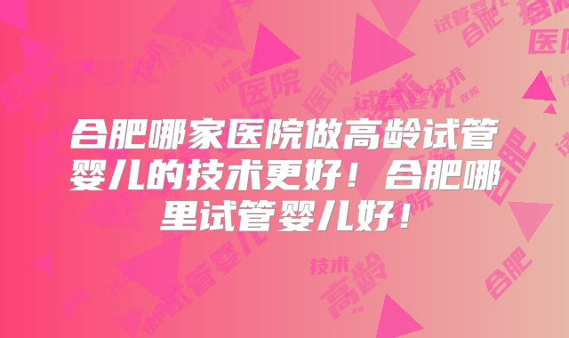 合肥哪家医院做高龄试管婴儿的技术更好!合肥哪里试管婴儿好!