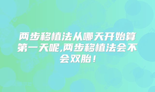 两步移植法从哪天开始算第一天呢,两步移植法会不会双胎!