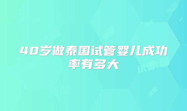 40岁做泰国试管婴儿成功率有多大