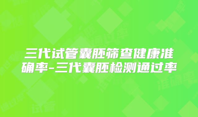 三代试管囊胚筛查健康准确率-三代囊胚检测通过率
