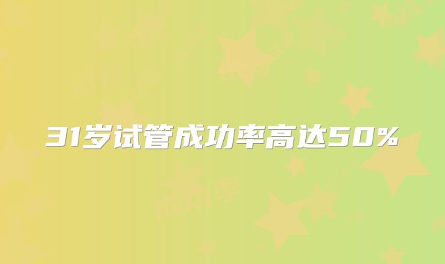 31岁试管成功率高达50%