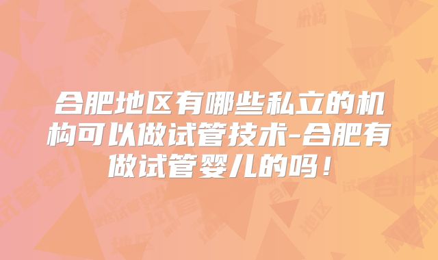 合肥地区有哪些私立的机构可以做试管技术-合肥有做试管婴儿的吗！