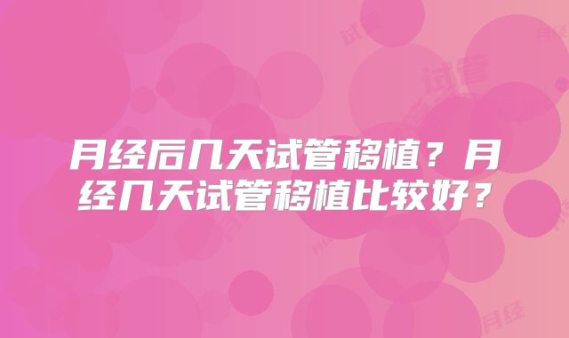 月经后几天试管移植？月经几天试管移植比较好？
