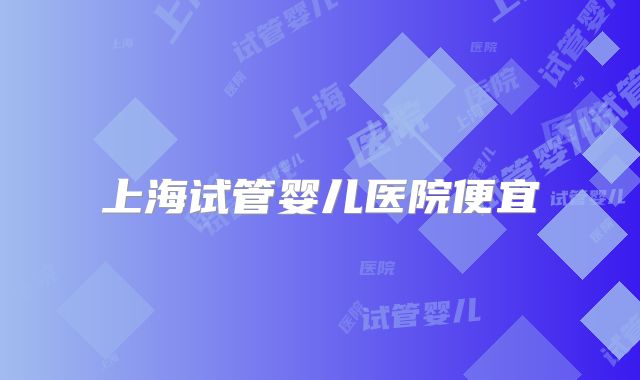 上海试管婴儿医院便宜