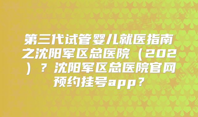 第三代试管婴儿就医指南之沈阳军区总医院(202)?沈阳军区总医院官网预约挂号app?