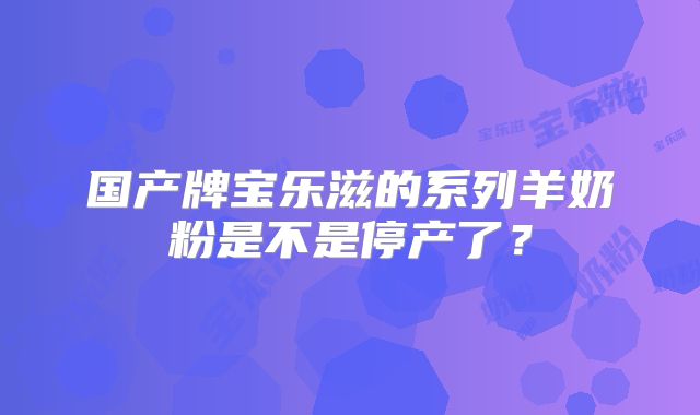 国产牌宝乐滋的系列羊奶粉是不是停产了?