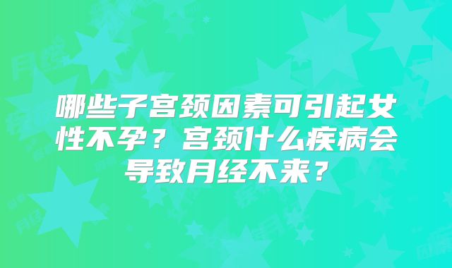 哪些子宫颈因素可引起女性不孕？宫颈什么疾病会导致月经不来？