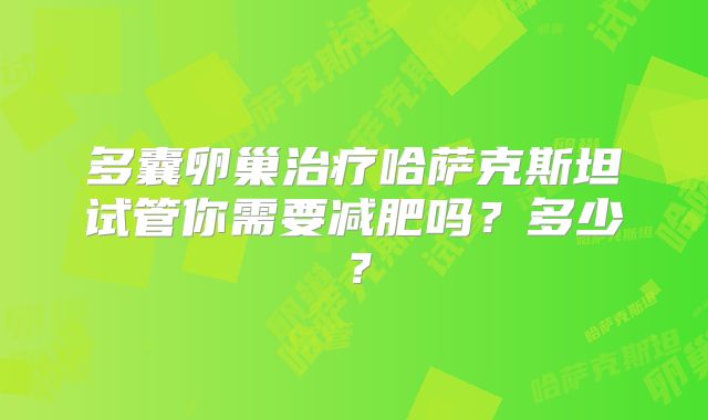 多囊卵巢治疗哈萨克斯坦试管你需要减肥吗？多少？