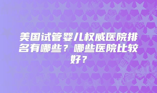 美国试管婴儿权威医院排名有哪些?哪些医院比较好?