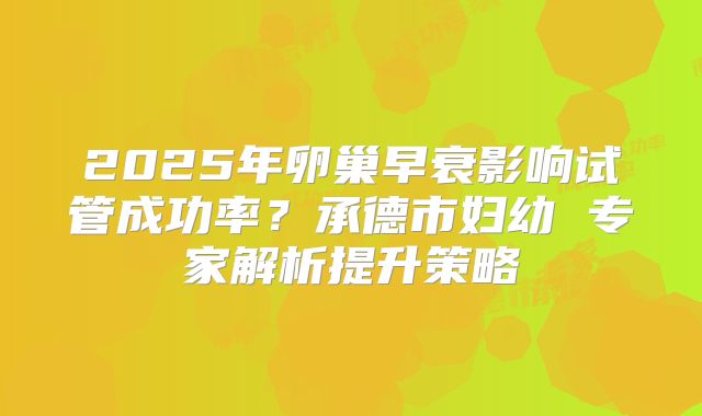 2025年卵巢早衰影响试管成功率？承德市妇幼 专家解析提升策略