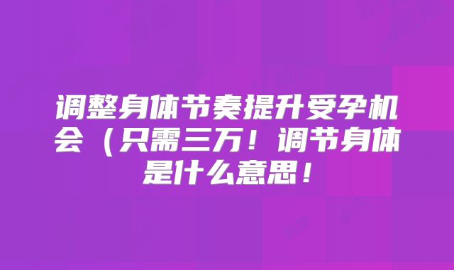 调整身体节奏提升受孕机会（只需三万！调节身体是什么意思！
