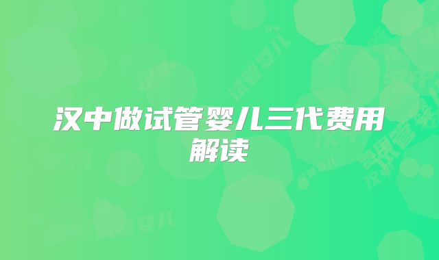 汉中做试管婴儿三代费用解读