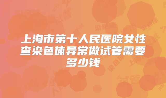 上海市第十人民医院女性查染色体异常做试管需要多少钱
