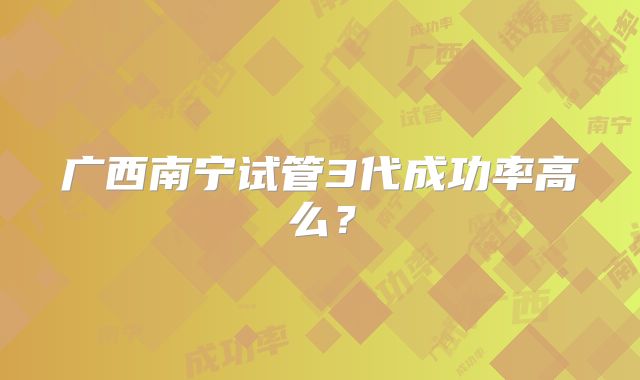 广西南宁试管3代成功率高么?
