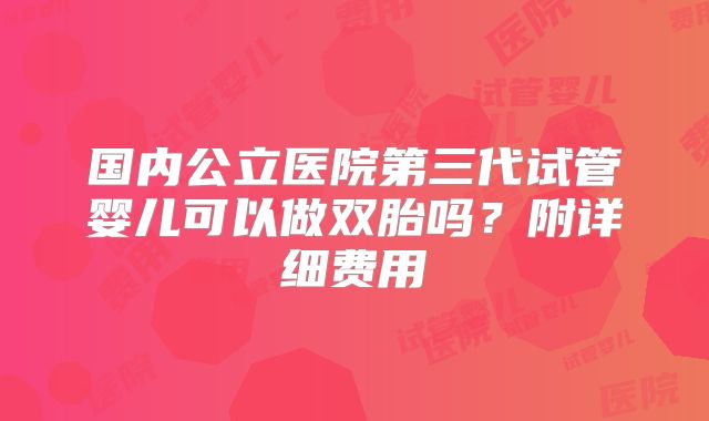 国内公立医院第三代试管婴儿可以做双胎吗？附详细费用