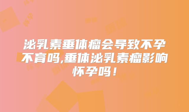 泌乳素垂体瘤会导致不孕不育吗,垂体泌乳素瘤影响怀孕吗!