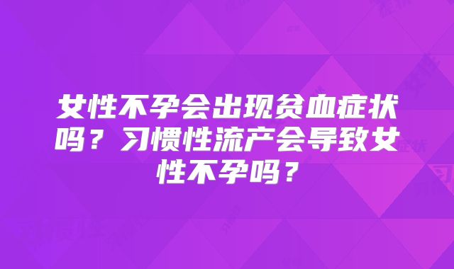 女性不孕会出现贫血症状吗?习惯性流产会导致女性不孕吗?