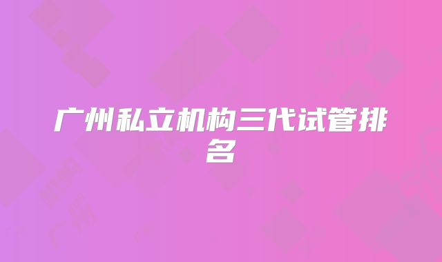 广州私立机构三代试管排名
