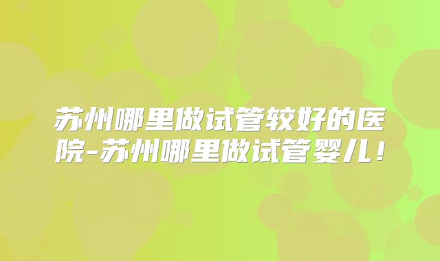 苏州哪里做试管较好的医院-苏州哪里做试管婴儿!