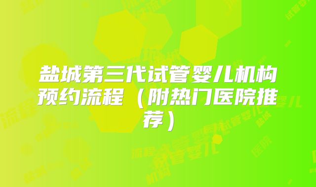 盐城第三代试管婴儿机构预约流程(附热门医院推荐)