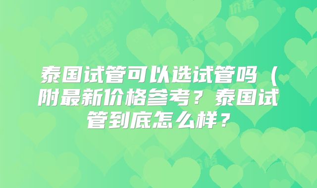 泰国试管可以选试管吗（附最新价格参考？泰国试管到底怎么样？
