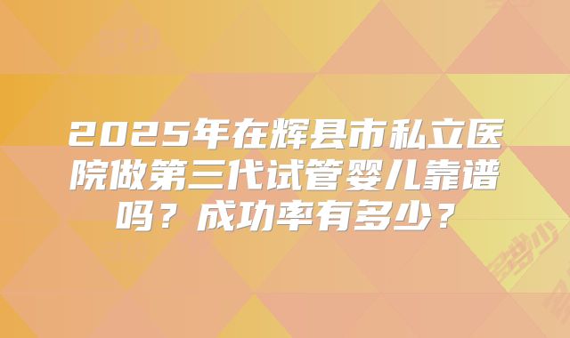 2025年在辉县市私立医院做第三代试管婴儿靠谱吗?成功率有多少?