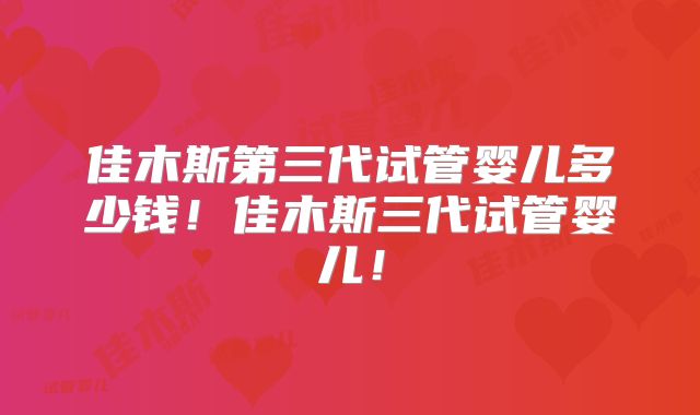 佳木斯第三代试管婴儿多少钱！佳木斯三代试管婴儿！