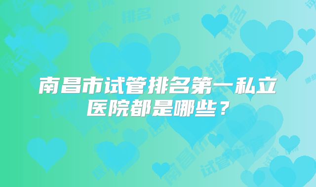 南昌市试管排名第一私立医院都是哪些？