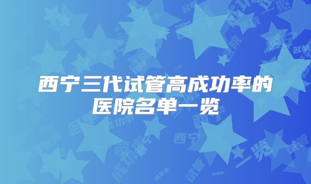 西宁三代试管高成功率的医院名单一览
