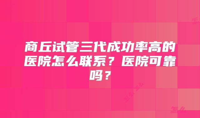 商丘试管三代成功率高的医院怎么联系?医院可靠吗?