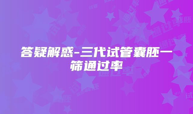 答疑解惑-三代试管囊胚一筛通过率