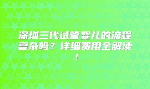 深圳三代试管婴儿的流程复杂吗?详细费用全解读!