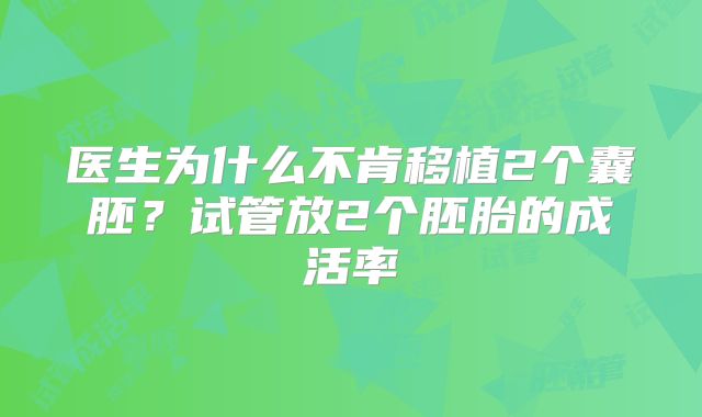 医生为什么不肯移植2个囊胚?试管放2个胚胎的成活率
